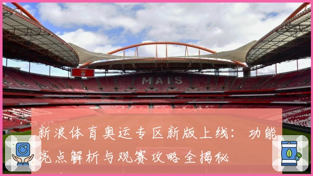 新浪体育奥运专区新版上线：功能亮点解析与观赛攻略全揭秘