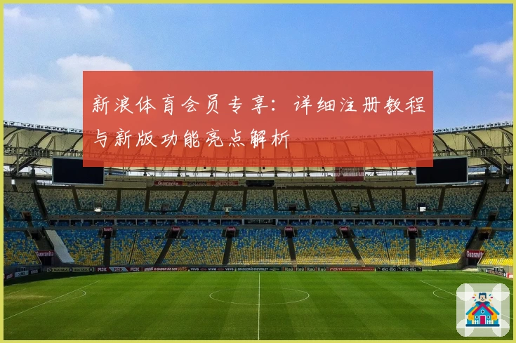 新浪体育会员专享:详细注册教程与新版功能亮点解析