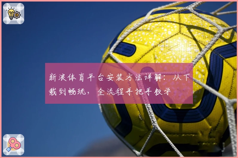 新浪体育平台安装方法详解:从下载到畅玩,全流程手把手教学
