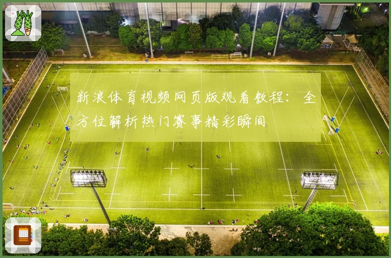 新浪体育视频网页版观看教程:全方位解析热门赛事精彩瞬间
