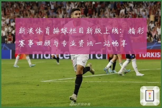 新浪体育排球栏目新版上线：精彩赛事回顾与专业资讯一站畅享