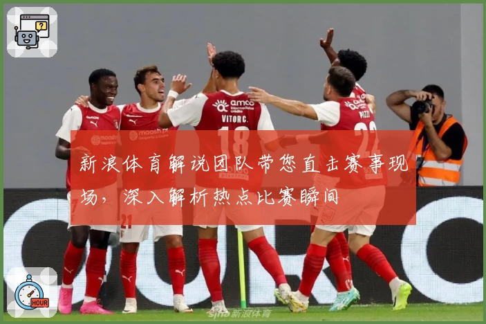 新浪体育解说团队带您直击赛事现场，深入解析热点比赛瞬间
