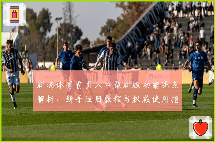 新浪体育首页入口最新版功能亮点解析，新手注册教程与权威使用指南