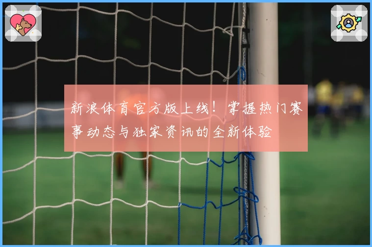 新浪体育官方版上线！掌握热门赛事动态与独家资讯的全新体验
