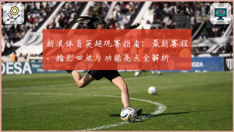新浪体育英超观赛指南:最新赛程、精彩回放与功能亮点全解析
