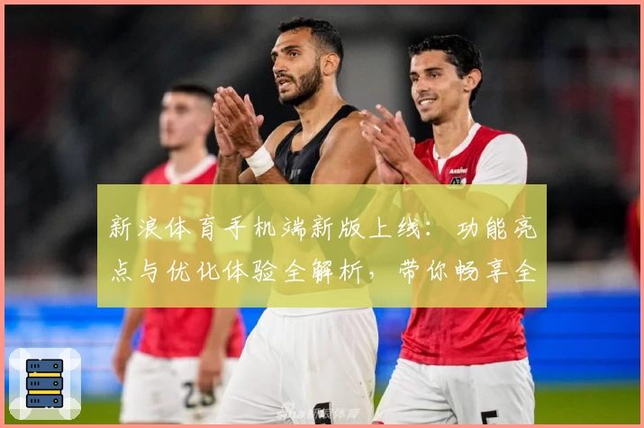 新浪体育手机端新版上线:功能亮点与优化体验全解析,带你畅享全方位赛事资讯