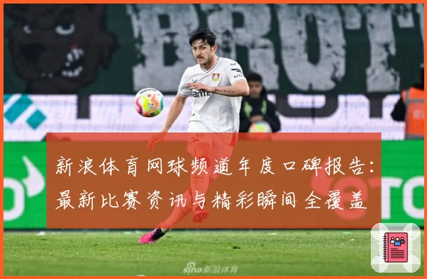 新浪体育网球频道年度口碑报告：最新比赛资讯与精彩瞬间全覆盖