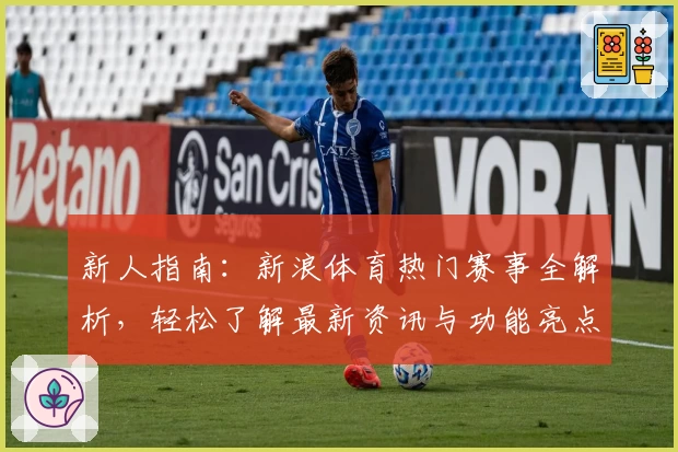 新人指南：新浪体育热门赛事全解析，轻松了解最新资讯与功能亮点