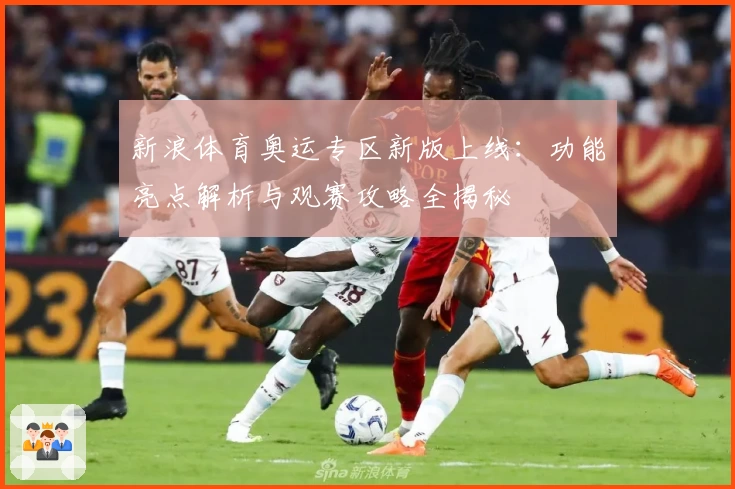 新浪体育奥运专区新版上线：功能亮点解析与观赛攻略全揭秘