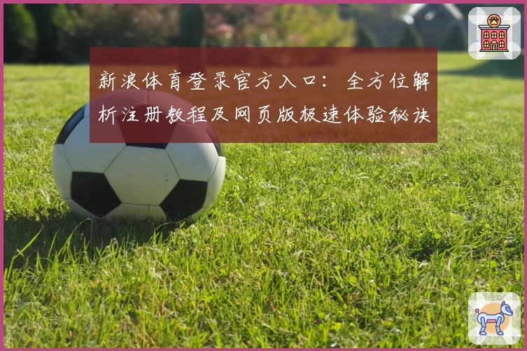 新浪体育登录官方入口:全方位解析注册教程及网页版极速体验秘诀