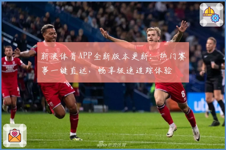 新浪体育APP全新版本更新：热门赛事一键直达，畅享极速追踪体验