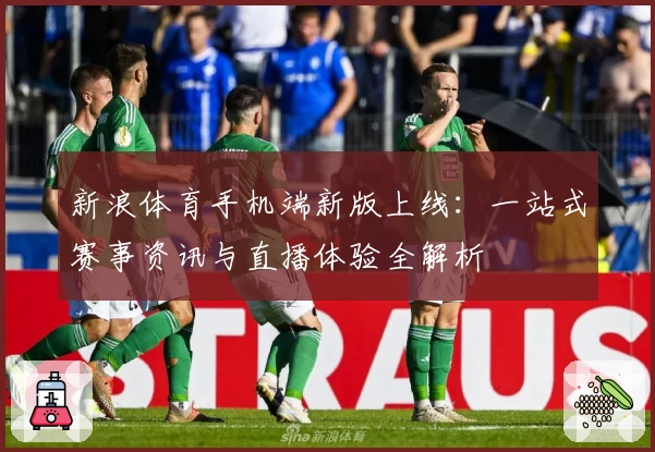 新浪体育手机端新版上线：一站式赛事资讯与直播体验全解析