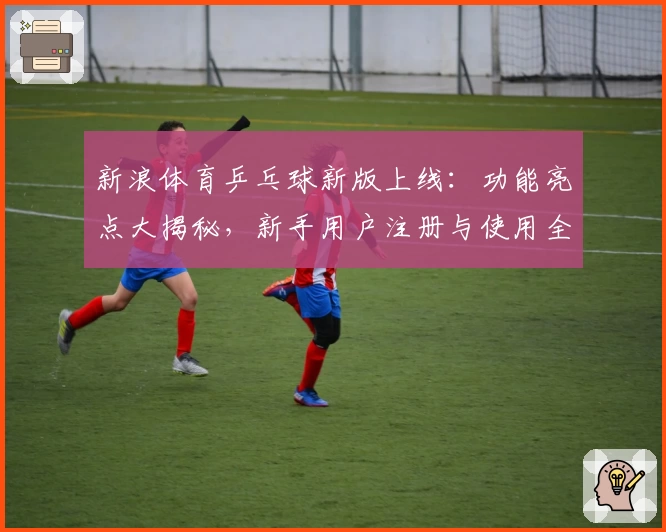 新浪体育乒乓球新版上线：功能亮点大揭秘，新手用户注册与使用全指南