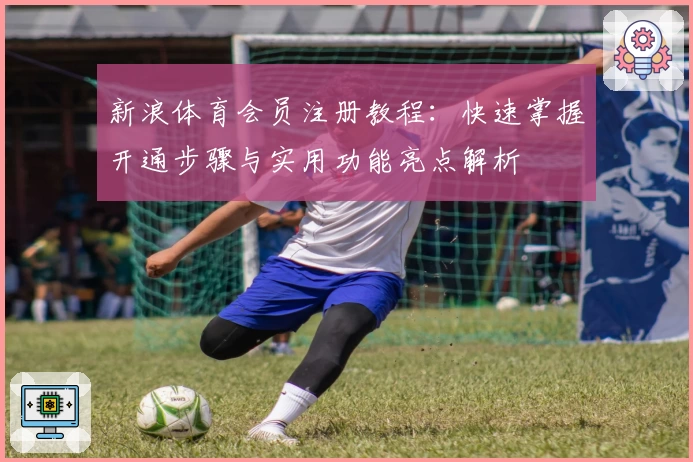 新浪体育会员注册教程：快速掌握开通步骤与实用功能亮点解析