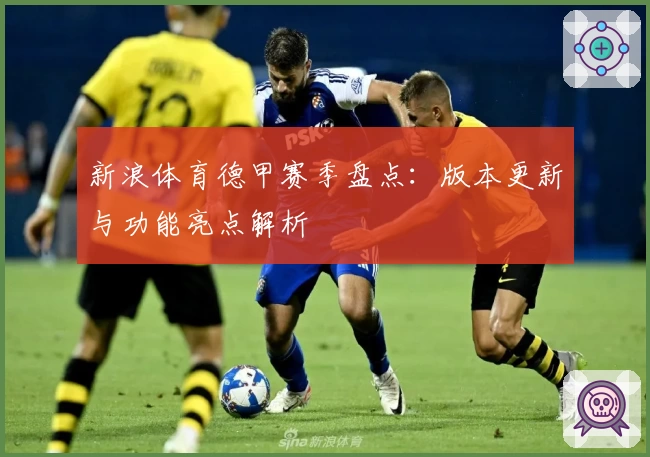 新浪体育德甲赛季盘点：版本更新与功能亮点解析