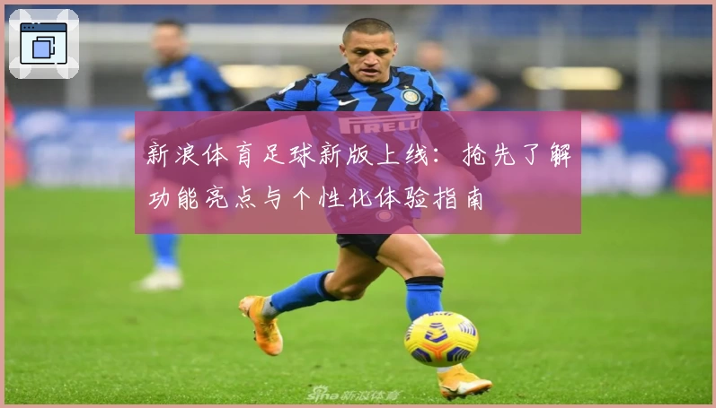 新浪体育足球新版上线：抢先了解功能亮点与个性化体验指南
