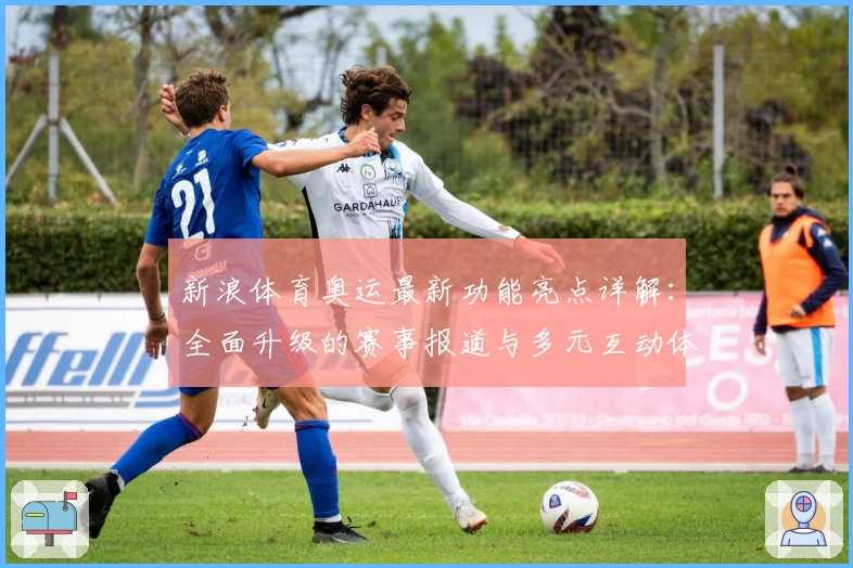 新浪体育奥运最新功能亮点详解：全面升级的赛事报道与多元互动体验