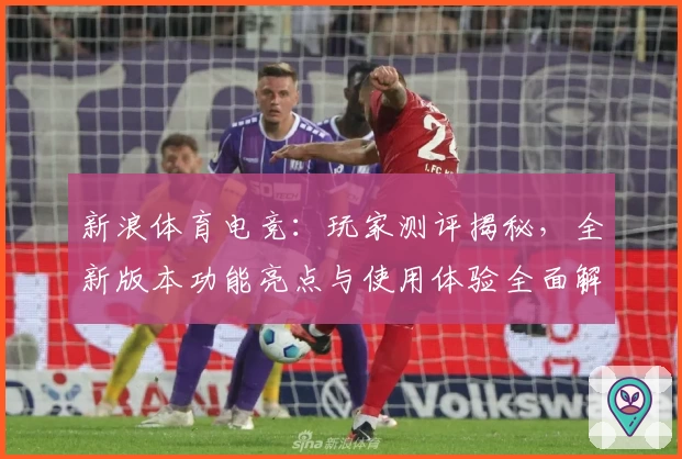 新浪体育电竞:玩家测评揭秘,全新版本功能亮点与使用体验全面解析