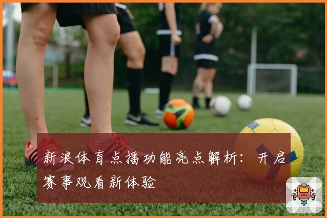 新浪体育点播功能亮点解析:开启赛事观看新体验