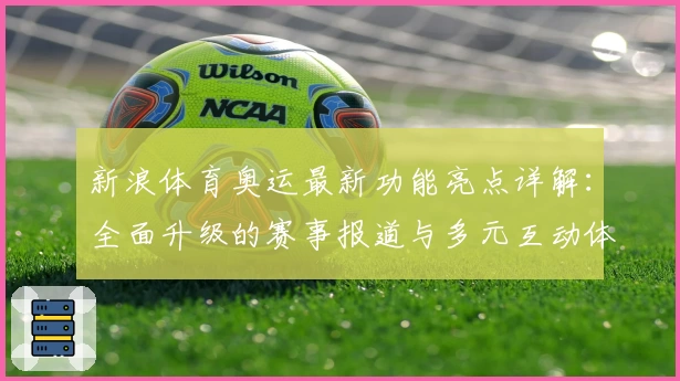 新浪体育奥运最新功能亮点详解：全面升级的赛事报道与多元互动体验