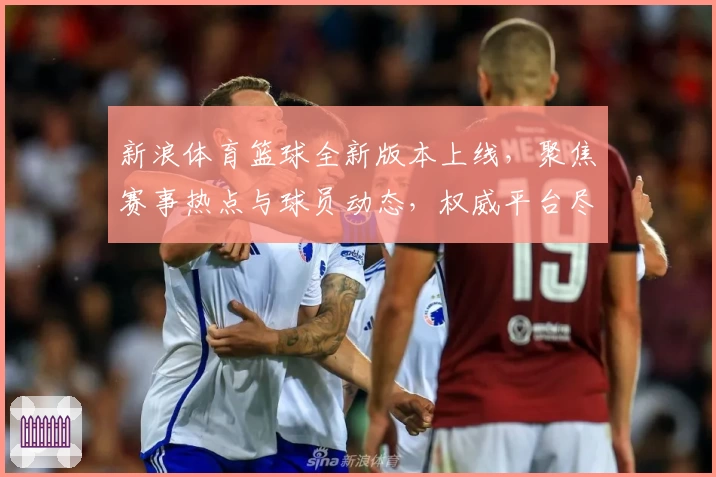 新浪体育篮球全新版本上线，聚焦赛事热点与球员动态，权威平台尽享专业分析