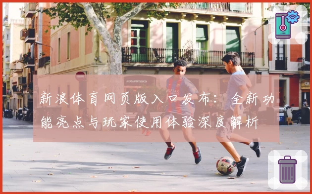 新浪体育网页版入口发布:全新功能亮点与玩家使用体验深度解析