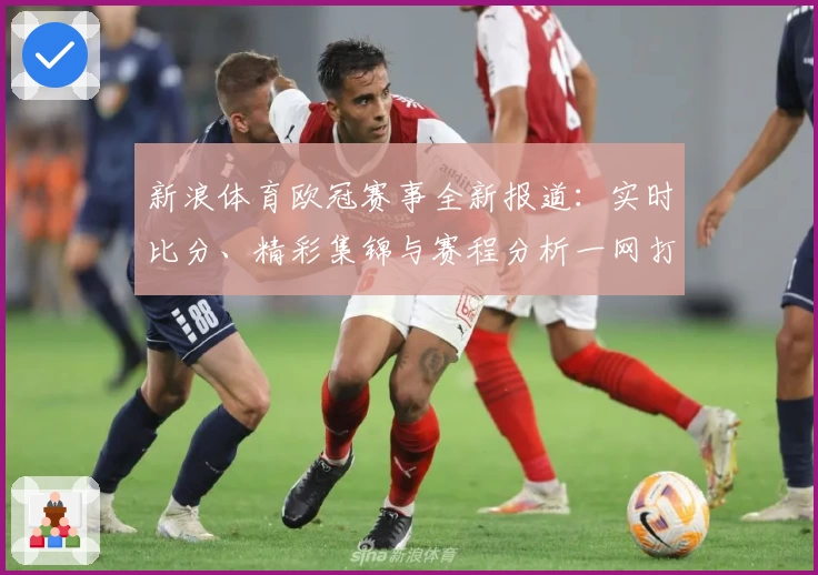 新浪体育欧冠赛事全新报道:实时比分、精彩集锦与赛程分析一网打尽