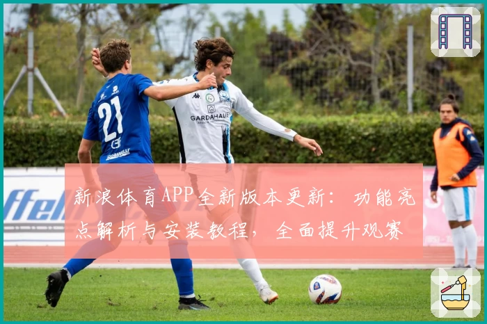 新浪体育APP全新版本更新：功能亮点解析与安装教程，全面提升观赛体验