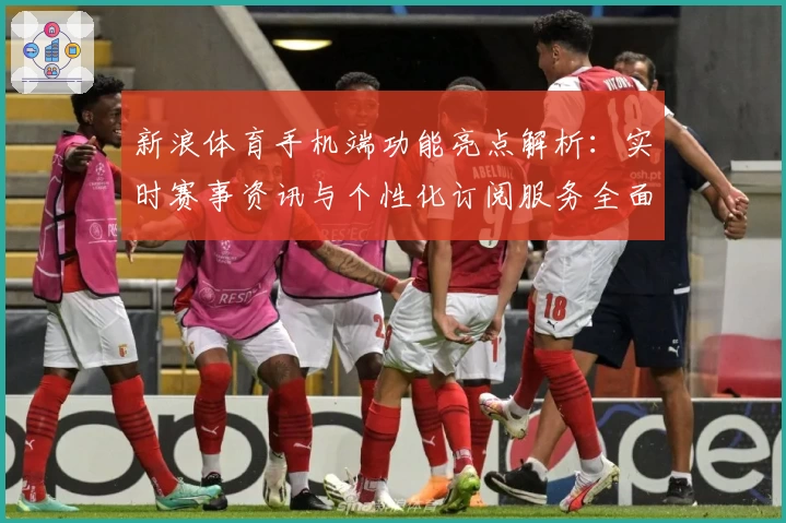 新浪体育手机端功能亮点解析：实时赛事资讯与个性化订阅服务全面升级
