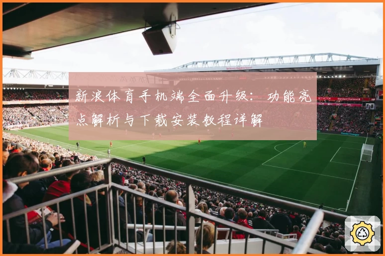 新浪体育手机端全面升级：功能亮点解析与下载安装教程详解