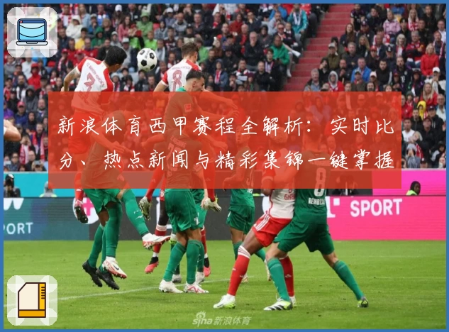 新浪体育西甲赛程全解析：实时比分、热点新闻与精彩集锦一键掌握