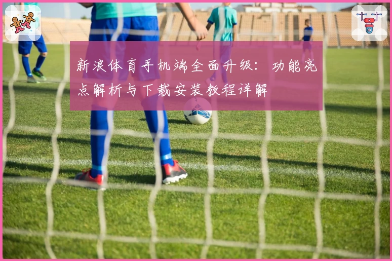 新浪体育手机端全面升级：功能亮点解析与下载安装教程详解