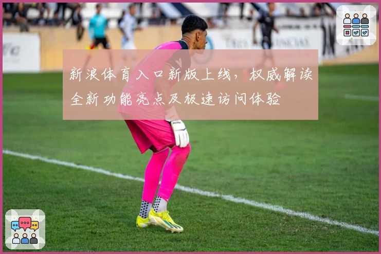 新浪体育入口新版上线，权威解读全新功能亮点及极速访问体验