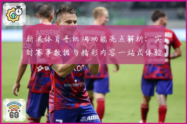 新浪体育手机端功能亮点解析：实时赛事数据与精彩内容一站式体验
