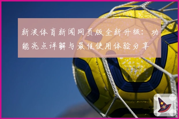 新浪体育新闻网页版全新升级：功能亮点详解与最佳使用体验分享