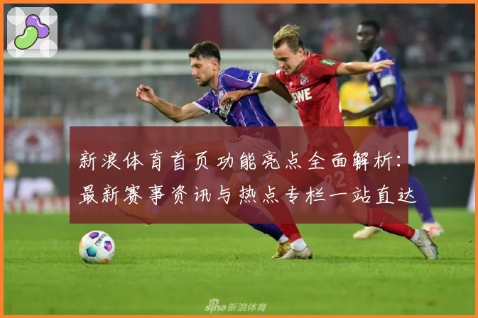 新浪体育首页功能亮点全面解析:最新赛事资讯与热点专栏一站直达