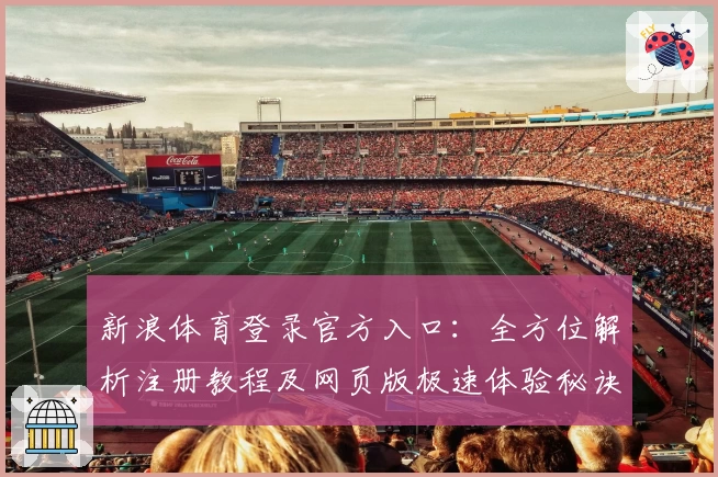 新浪体育登录官方入口:全方位解析注册教程及网页版极速体验秘诀