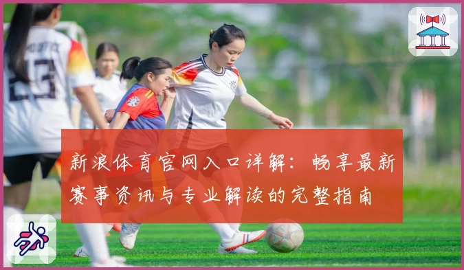 新浪体育官网入口详解：畅享最新赛事资讯与专业解读的完整指南