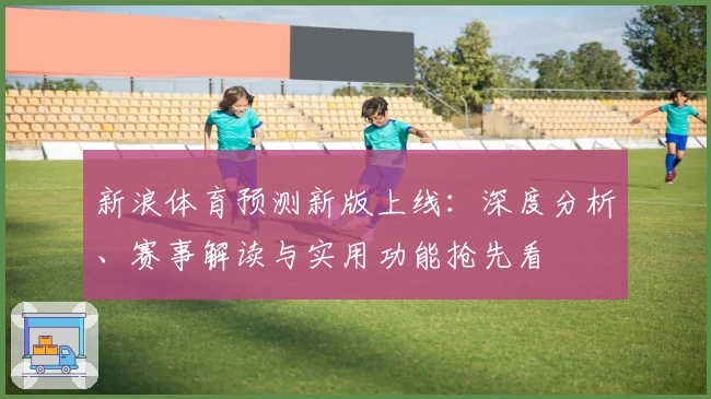 新浪体育预测新版上线:深度分析、赛事解读与实用功能抢先看
