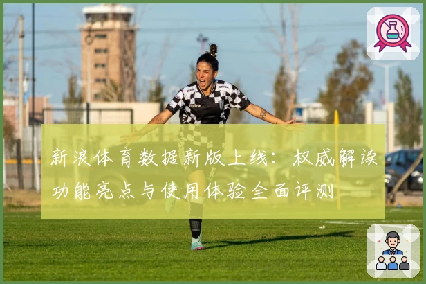 新浪体育数据新版上线：权威解读功能亮点与使用体验全面评测