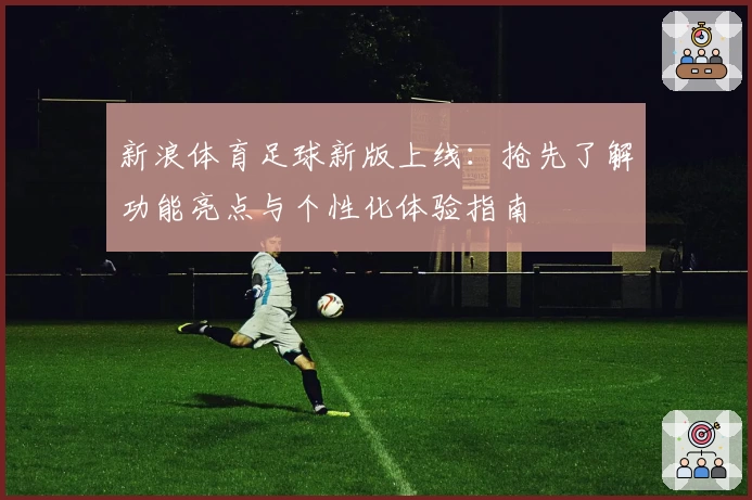 新浪体育足球新版上线：抢先了解功能亮点与个性化体验指南