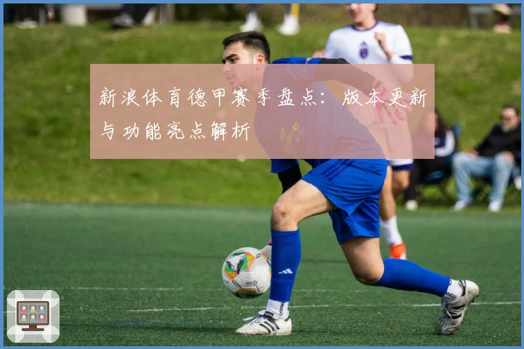 新浪体育德甲赛季盘点：版本更新与功能亮点解析