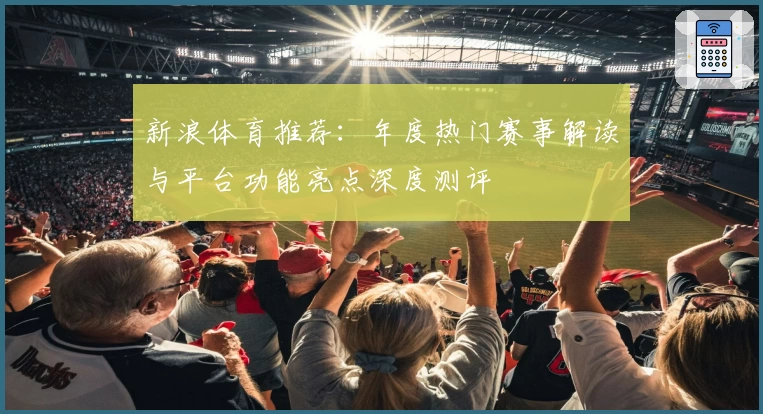 新浪体育推荐：年度热门赛事解读与平台功能亮点深度测评