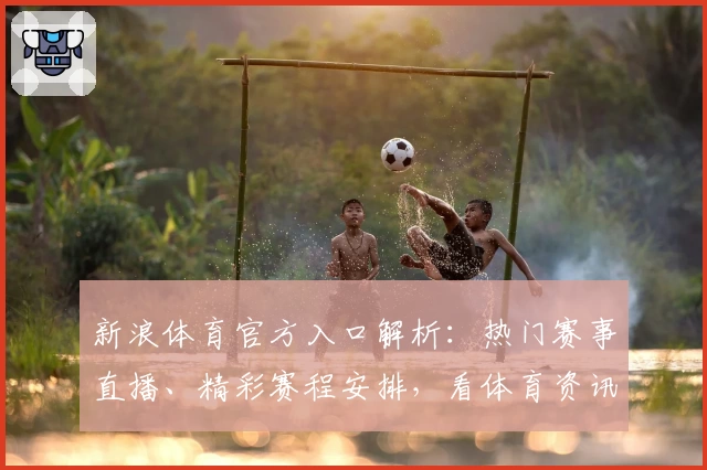 新浪体育官方入口解析：热门赛事直播、精彩赛程安排，看体育资讯就选它