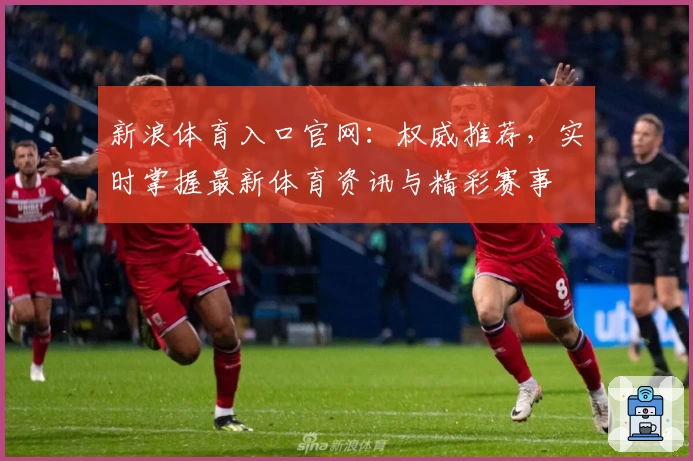 新浪体育入口官网：权威推荐，实时掌握最新体育资讯与精彩赛事