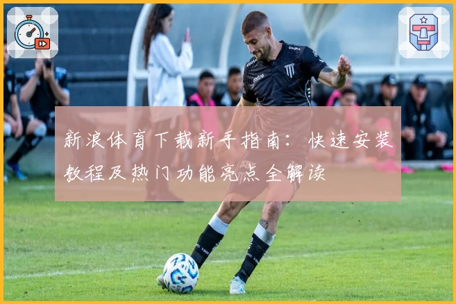 新浪体育下载新手指南:快速安装教程及热门功能亮点全解读