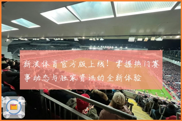 新浪体育官方版上线！掌握热门赛事动态与独家资讯的全新体验