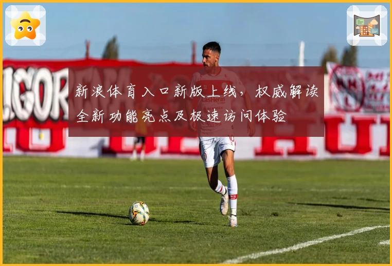 新浪体育入口新版上线,权威解读全新功能亮点及极速访问体验