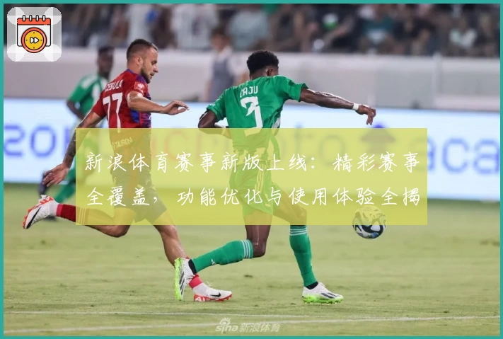 新浪体育赛事新版上线：精彩赛事全覆盖，功能优化与使用体验全揭秘