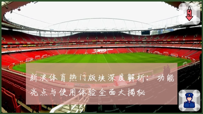 新浪体育热门版块深度解析：功能亮点与使用体验全面大揭秘